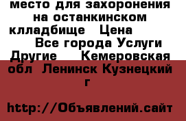 место для захоронения на останкинском клладбище › Цена ­ 1 000 000 - Все города Услуги » Другие   . Кемеровская обл.,Ленинск-Кузнецкий г.